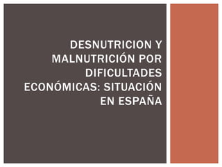 DESNUTRICION Y
MALNUTRICIÓN POR
DIFICULTADES
ECONÓMICAS: SITUACIÓN
EN ESPAÑA
 