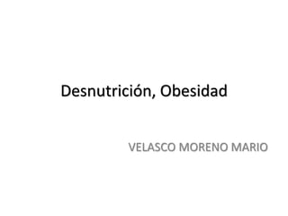 Desnutrición, Obesidad
VELASCO MORENO MARIO
 