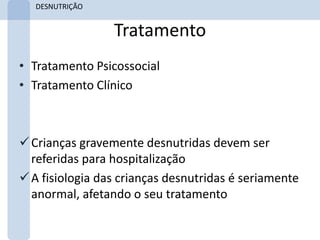 DESNUTRIÇÃO


                 Tratamento
• Tratamento Psicossocial
• Tratamento Clínico



 Crianças gravemente desnutridas devem ser
  referidas para hospitalização
 A fisiologia das crianças desnutridas é seriamente
  anormal, afetando o seu tratamento
 