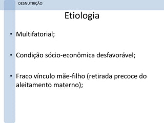 DESNUTRIÇÃO


                   Etiologia
• Multifatorial;

• Condição sócio-econômica desfavorável;

• Fraco vínculo mãe-filho (retirada precoce do
  aleitamento materno);
 