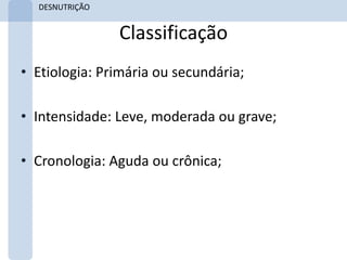 DESNUTRIÇÃO


                Classificação
• Etiologia: Primária ou secundária;

• Intensidade: Leve, moderada ou grave;

• Cronologia: Aguda ou crônica;
 