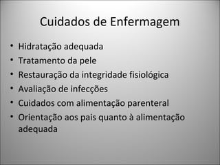 Cuidados de Enfermagem
• Hidratação adequada
• Tratamento da pele
• Restauração da integridade fisiológica
• Avaliação de infecções
• Cuidados com alimentação parenteral
• Orientação aos pais quanto à alimentação
adequada
 