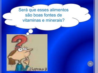 Será que esses alimentos
   são boas fontes de
 vitaminas e minerais?




                           11
 