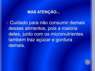 MAS ATENÇÃO...

Cuidado para não consumir demais
desses alimentos, pois a maioria
deles, junto com os micronutrientes
também traz açúcar e gordura
demais.


                                      13
 