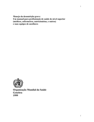 1
1
Manejo da desnutrição grave:
Um manual para profissionais de saúde de nível superior
(médicos, enfermeiros, nutricionistas, e outros)
e suas equipes de auxiliares
Organização Mundial da Saúde
Genebra
1999
 