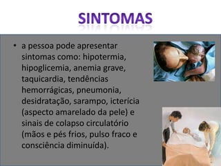 Sintomasa pessoa pode apresentar sintomas como: hipotermia, hipoglicemia, anemia grave, taquicardia, tendências hemorrágicas, pneumonia, desidratação, sarampo, icterícia (aspecto amarelado da pele) e sinais de colapso circulatório (mãos e pés frios, pulso fraco e consciência diminuída).