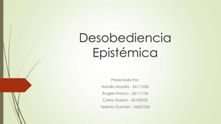 Desobediencia
Epistémica
Presentado Por:
Natalia Abadía - 26111035
Ángela Franco - 26111124
Carlos Garzón - 26102023
Yesenia Guzmán - 26021036
 