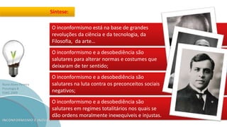 Nuno Alves Pereira
Psicologia B
ESAG 2009
O inconformismo e a desobediência são
salutares para alterar normas e costumes que
deixaram de ter sentido;
O inconformismo está na base de grandes
revoluções da ciência e da tecnologia, da
Filosofia, da arte…
Síntese:
O inconformismo e a desobediência são
salutares na luta contra os preconceitos sociais
negativos;
O inconformismo e a desobediência são
salutares em regimes totalitários nos quais se
dão ordens moralmente inexequíveis e injustas.
 