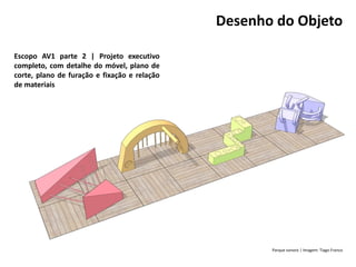 Escopo AV1 parte 2 | Projeto executivo
completo, com detalhe do móvel, plano de
corte, plano de furação e fixação e relação
de materiais
Desenho do Objeto
Parque sonoro | Imagem: Tiago Franco
 