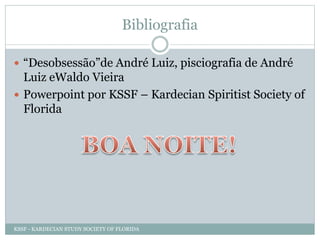 Bibliografia
 “Desobsessão”de André Luiz, pisciografia de André
Luiz eWaldo Vieira
 Powerpoint por KSSF – Kardecian Spiritist Society of
Florida
KSSF - KARDECIAN STUDY SOCIETY OF FLORIDA
 