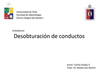 Desobturación de conductos
Endodoncia
Universidad de Chile
Facultad de Odontología
Clínica Integral del Adulto I
Autor: Cecilia Godoy V.
Tutor: Dr. Matías San Martín
 