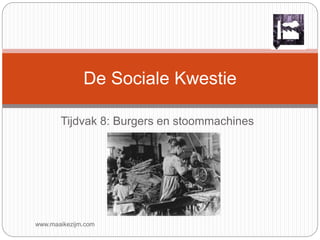 De Sociale Kwestie 
Tijdvak 8: Burgers en stoommachines 
www.maaikezijm.com 
 