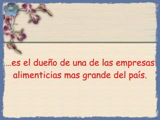 … es el dueño de una de las empresas alimenticias mas grande del país. Bihal 