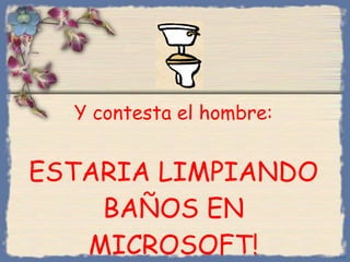 Y contesta el hombre :   ESTARIA LIMPIANDO BAÑOS EN MICROSOFT! Bihal 