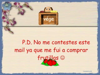 P.D.   No me contestes este mail ya que me fui a comprar frutillas    vége Bihal Translated by b69 