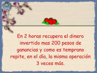 En 2 horas recupera el dinero invertido mas 200 pesos de ganancias y como es temprano repite, en el día, la misma operación 3 veces más. Bihal 