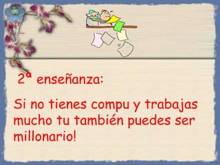 2ª enseñanza:
Si no tienes compu y trabajas
mucho tu también puedes ser
millonario!
Bihal

 