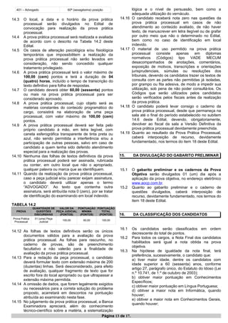 401 – Advogado 60ª (sexagésima) posição
14.3 O local, a data e o horário da prova prática
processual serão divulgados no Edital de
convocação para realização da prova prática
processual.
14.4 A prova prática processual será realizada e avaliada
de acordo com o descrito na Tabela 14.2 deste
Edital.
14.5 Os casos de alteração psicológica e/ou fisiológica
temporários que impossibilitem a realização da
prova prática processual não serão levados em
consideração, não sendo concedido qualquer
tratamento privilegiado.
14.6 A prova prática processual terá o valor máximo de
100,00 (cem) pontos e terá a duração de 04
(quatro) horas, incluído o tempo de transcrição do
texto definitivo para folha de respostas.
14.7 O candidato deverá obter 60,00 (sessenta) pontos
ou mais na prova prática processual para ser
considerado aprovado.
14.8 A prova prática processual, cujo objeto será as
matérias constantes do conteúdo programático do
cargo, consistirá na elaboração de uma peça
processual, com valor máximo de 100,00 (cem)
pontos.
14.9 A prova prática processual deverá ser feita pelo
próprio candidato à mão, em letra legível, com
caneta esferográfica transparente de tinta preta ou
azul, não sendo permitida a interferência e/ou a
participação de outras pessoas, salvo em caso de
candidato a quem tenha sido deferido atendimento
especial para a realização das provas.
14.10 Nenhuma das folhas de textos definitivos da prova
prática processual poderá ser assinada, rubricada
ou conter, em outro local que não o apropriado,
qualquer palavra ou marca que as identifiquem.
14.11 Quando da realização da prova prática processual,
caso a peça judicial e/ou parecer exijam assinatura,
o candidato deverá utilizar apenas o termo
“ADVOGADO”. Ao texto que contenha outra
assinatura, será atribuída nota 0 (zero), por se tratar
de identificação do examinando em local indevido.
TABELA 14.2
PROVA
QUANTIDADE DE
QUESTÕES
DISCURSIVAS
VALOR DA
PEÇA JUDICIAL
(PONTOS)
PONTUAÇÃO
MÍNIMA
(PONTOS)
PONTUAÇÃO
TOTAL
(PONTOS)
Prova Prática
Processual
01 (uma) Peça
Judicial
100,00 60,00 100,00
14.12 As folhas de textos definitivos serão os únicos
documentos válidos para a avaliação da prova
prática processual. As folhas para rascunho, no
caderno de provas, são de preenchimento
facultativo e não valerão para a finalidade de
avaliação da prova prática processual.
14.13 Para a redação da peça processual, o candidato
deverá formular texto com extensão máxima de 200
(duzentas) linhas. Será desconsiderado, para efeito
de avaliação, qualquer fragmento de texto que for
escrito fora do local apropriado ou que ultrapassar a
extensão máxima permitida.
14.14 A omissão de dados, que forem legalmente exigidos
ou necessários para a correta solução do problema
proposto, acarretará em descontos na pontuação
atribuída ao examinando nesta fase.
14.15 No julgamento da prova prática processual, a Banca
Examinadora apreciará, além do conhecimento
técnico-científico sobre a matéria, a sistematização
lógica e o nível de persuasão, bem como a
adequada utilização do vernáculo.
14.16 O candidato receberá nota zero nas questões da
prova prática processual em casos de não
atendimento ao conteúdo avaliado, de não haver
texto, de manuscrever em letra ilegível ou de grafar
por outro meio que não o determinado no Edital,
bem como no caso de identificação em local
indevido.
14.17 O material de uso permitido na prova prática
processual consiste apenas em diplomas
normativos (Códigos) tipo VADE MECUM
desacompanhados de anotações, comentários,
exposição de motivos, transcrições e orientações
jurisprudenciais, súmulas ou resoluções dos
tribunais, devendo os candidatos trazer os textos de
consulta com as partes não permitidas já isoladas,
por grampo ou fita adesiva, de modo a impedir sua
utilização, sob pena de não poder consultá-los. Os
Códigos que serão utilizados pelos candidatos
serão verificados pelos fiscais antes da realização
da prova prática.
14.18 O candidato poderá levar consigo o caderno da
prova prática processual, desde que permaneça na
sala até o final do período estabelecido no subitem
14.6 deste Edital, devendo, obrigatoriamente,
devolver ao fiscal da sala a Versão Definitiva da
prova prática processual devidamente preenchida.
14.19 Quanto ao resultado da Prova Prática Processual,
caberá interposição de recurso, devidamente
fundamentado, nos termos do item 18 deste Edital.
15. DA DIVULGAÇÃO DO GABARITO PRELIMINAR
15.1 O gabarito preliminar e os cadernos da Prova
Objetiva serão divulgados 01 (um) dia após a
aplicação da prova objetiva, no endereço eletrônico
www.aocp.com.br.
15.2 Quanto ao gabarito preliminar e o caderno de
questões divulgados, caberá interposição de
recurso, devidamente fundamentado, nos termos do
item 18 deste Edital.
16. DA CLASSIFICAÇÃO DOS CANDIDATOS
16.1 Os candidatos serão classificados em ordem
decrescente do total de pontos.
16.2 Para todos os cargos, a Nota Final dos candidatos
habilitados será igual a nota obtida na prova
objetiva.
16.3 Na hipótese de igualdade da nota final, terá
preferência, sucessivamente, o candidato que:
a) tiver maior idade, dentre os candidatos com
idade superior a 60 (sessenta) anos, conforme
artigo 27, parágrafo único, do Estatuto do Idoso (Lei
n.º 10.741, de 1.º de outubro de 2003);
b) obtiver maior pontuação em Conhecimentos
Específicos;
c) obtiver maior pontuação em Língua Portuguesa;
d) obtiver a maior nota em Informática, quando
houver;
e) obtiver a maior nota em Conhecimentos Gerais,
quando houver;
Página 13 de 17.
 