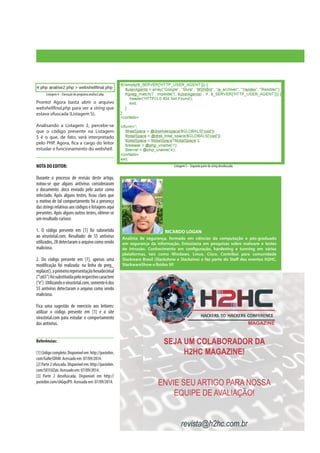 Pronto! Agora basta abrir o arquivo
webshellfinal.php para ver a string que
estava ofuscada (Listagem 5).
Analisando a Listagem 2, percebe-se
que o código presente na Listagem
5 é o que, de fato, será interpretado
pelo PHP. Agora, fica a cargo do leitor
estudar o funcionamento do webshell.
NOTA DO EDITOR:
Durante o processo de revisão deste artigo,
notou-se que alguns antivírus consideraram
o documento .docx enviado pelo autor como
infectado. Após alguns testes, ficou claro que
o motivo de tal comportamento foi a presença
dasstringsrelativas aoscódigoselistagensaqui
presentes. Após alguns outros testes, obteve-se
um resultado curioso:
1. O código presente em [1] foi submetido
ao virustotal.com. Resultado: de 55 antivírus
utilizados, 28 detectaram o arquivo como sendo
malicioso.
2. Do código presente em [1], apenas uma
modificação foi realizada: na linha do preg_
replace(),aprimeirarepresentaçãohexadecimal
(“x65”)foisubstituídapelorespectivocaractere
(“e”).Utilizandoovirustotal.com,somente6dos
55 antivírus detectaram o arquivo como sendo
malicioso.
Fica uma sugestão de exercício aos leitores:
utilizar o código presente em [1] e o site
virustotal.com para estudar o comportamento
dos antivírus.
Referências:
[1]Códigocompleto.Disponívelem:http://pastebin.
com/GxNe5DhM. Acessado em: 07/09/2014.
[2] Parte 2 ofuscada. Disponível em: http://pastebin.
com/501LVZa6. Acessado em: 07/09/2014.
[3] Parte 2 desofuscada. Disponível em http://
pastebin.com/sAGqxJP9. Acessado em: 07/09/2014.
Listagem 4 – Execução do programa analise2.php.
Listagem 5 – Segunda parte da string desofuscada.
RICARDO LOGAN
Analista de segurança, formado em ciências da computação e pós-graduado
em segurança da informação. Entusiasta em pesquisas sobre malware e testes
de intrusão. Conhecimento em configuração, hardening e tunning em várias
plataformas, tais como Windows, Linux, Cisco. Contribui para comunidade
Slackware Brasil (Slackshow e Slackzine) e faz parte do Staff dos eventos H2HC,
SlackwareShow e Bsides SP.
 