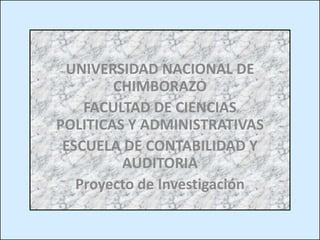 UNIVERSIDAD NACIONAL DE CHIMBORAZO FACULTAD DE CIENCIAS POLITICAS Y ADMINISTRATIVAS ESCUELA DE CONTABILIDAD Y AUDITORIA Proyecto de Investigación 