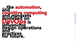 …the automation,
and
cognitive computing
and mindsets
modelled on
DevOps is
inﬂuencing
design operations
and
practices
for future.
LICENSE:	A*ribu/on	4.0	Interna/onal	(CC	BY	4.0)	Samir	Dash	@	Red	Hat	UI/UX	Community	of	Prac/ce,	2018	–	DesOps	101	:	Overview.		
 