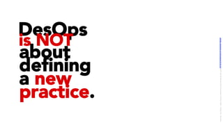 DesOps
is NOT
about
deﬁning
a new
practice.
LICENSE:	A*ribu/on	4.0	Interna/onal	(CC	BY	4.0)	Samir	Dash	@	Red	Hat	UI/UX	Community	of	Prac/ce,	2018	–	DesOps	101	:	Overview.		
 