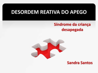 DESORDEM REATIVA DO APEGO
Síndrome da criança
desapegada
Sandra Santos
 