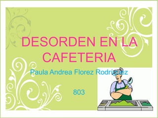 DESORDEN EN LA CAFETERIA Paula Andrea Florez Rodríguez 803 