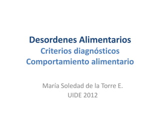 Desordenes Alimentarios
   Criterios diagnósticos
Comportamiento alimentario

   María Soledad de la Torre E.
           UIDE 2012
 