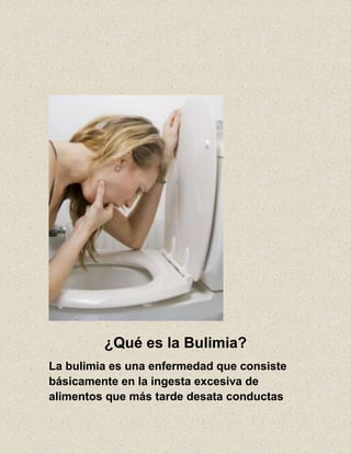 ¿Qué es la Bulimia?
La bulimia es una enfermedad que consiste
básicamente en la ingesta excesiva de
alimentos que más tarde desata conductas
 