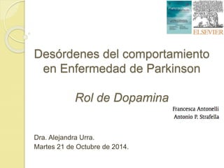 Desórdenes del comportamiento 
en Enfermedad de Parkinson 
Rol de Dopamina 
Dra. Alejandra Urra. 
Martes 21 de Octubre de 2014. 
 