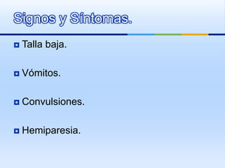  Talla baja.
 Vómitos.
 Convulsiones.
 Hemiparesia.
Signos y Síntomas.
 