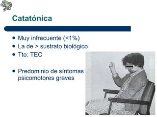 Catatónica Muy infrecuente (<1%) La de > sustrato biológico Tto: TEC Predominio de síntomas  psicomotores graves 