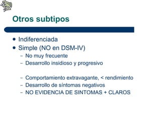 Otros subtipos Indiferenciada Simple (NO en DSM-IV) No muy frecuente Desarrollo insidioso y progresivo Comportamiento extravagante, < rendimiento Desarrollo de síntomas negativos NO EVIDENCIA DE SINTOMAS + CLAROS 