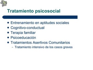 Tratamiento psicosocial Entrenamiento en aptitudes sociales Cognitivo-conductual Terapia familiar Psicoeducación Tratamientos Asertivos Comunitarios Tratamiento intensivo de los casos graves 