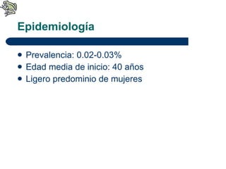 Epidemiología  Prevalencia: 0.02-0.03% Edad media de inicio: 40 años Ligero predominio de mujeres 