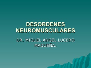 DESORDENES NEUROMUSCULARES DR. MIGUEL ANGEL LUCERO MADUEÑA . 