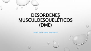 DESORDENES
MUSCULOESQUELÉTICOS
(DME)
María Del Carmen Santana B.
 