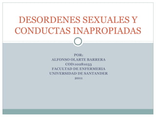 DESORDENES SEXUALES Y
CONDUCTAS INAPROPIADAS

                POR:
       ALFONSO OLARTE BARRERA
            COD:10281033
       FACULTAD DE ENFERMERIA
      UNIVERSIDAD DE SANTANDER
                 2011
 