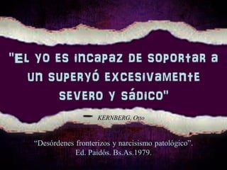 "El yo es incapaz de soportar a
un superyó excesivamente
severo y sádico"
– KERNBERG, Otto
“Desórdenes fronterizos y narcisismo patológico”.
Ed. Paidós. Bs.As.1979.
 