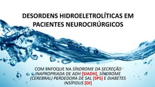 DESORDENS	HIDROELETROLÍTICAS	EM	
PACIENTES	NEUROCIRÚRGICOS
COM	ENFOQUE	NA	SÍNDROME	DA	SECREÇÃO	
INAPROPRIADA	DE	ADH	[SIADH],	SÍNDROME	
(CEREBRAL)	PERDEDORA	DE	SAL	[SPS]	E	DIABETES	
INSÍPIDUS	[DI]
 