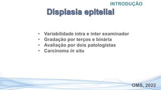 • Variabilidade intra e inter examinador
• Gradação por terços e binária
• Avaliação por dois patologistas
• Carcinoma in situ
INTRODUÇÃO
OMS, 2022
 