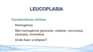 Características clínicas
• Homogênea
• Não homogênea (granular, nodular, verrucosa,
ulcerada, vermelha)
• Onde fazer a biópsia?
 