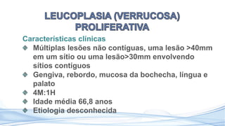 Características clínicas
Múltiplas lesões não contíguas, uma lesão >40mm
em um sítio ou uma lesão>30mm envolvendo
sítios contíguos
Gengiva, rebordo, mucosa da bochecha, língua e
palato
4M:1H
Idade média 66,8 anos
Etiologia desconhecida
 