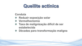 Conduta
Reduzir exposição solar
Vermelhectomia
Taxa de malignização difícil de ser
estabelecida
Décadas para transformação maligna
 