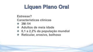 Estresse?
Características clínicas
3M:1H
Adultos de meia idade
0,1 a 2,2% da população mundial
Reticular, erosivo, bolhoso
 