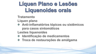 Tratamento
Líquen plano
Anti-inflamatórios tópicos ou sistêmicos
para casos sintomáticos
Lesões liquenoides
Identificação de medicamentos
Troca de restaurações de amálgama
 