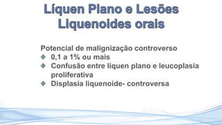 Potencial de malignização controverso
0,1 a 1% ou mais
Confusão entre líquen plano e leucoplasia
proliferativa
Displasia liquenoide- controversa
 