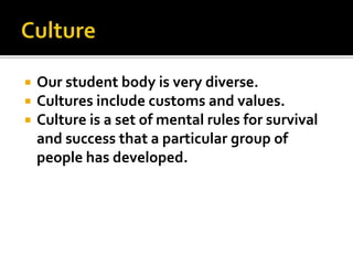 




Our student body is very diverse.
Cultures include customs and values.
Culture is a set of mental rules for survival
and success that a particular group of
people has developed.

 
