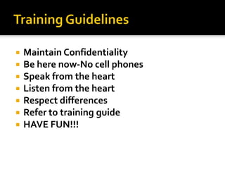 









Maintain Confidentiality
Be here now-No cell phones
Speak from the heart
Listen from the heart
Respect differences
Refer to training guide
HAVE FUN!!!

 